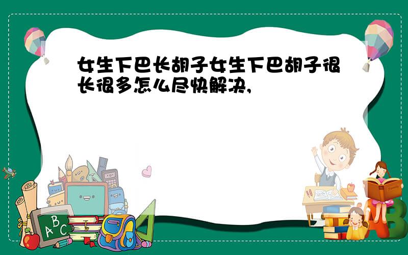 女生下巴长胡子女生下巴胡子很长很多怎么尽快解决,