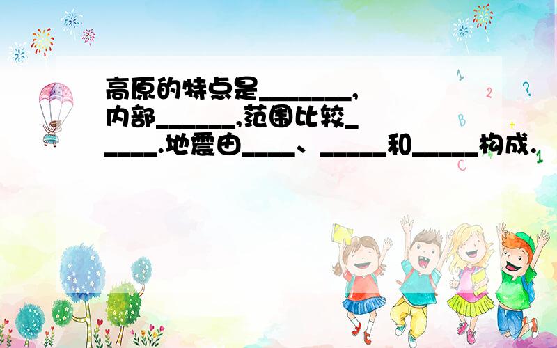 高原的特点是_______,内部______,范围比较_____.地震由____、_____和_____构成.