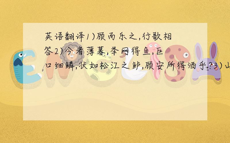 英语翻译1)顾而乐之,行歌相答2)今者薄暮,举网得鱼,巨口细鳞,状如松江之鲈,顾安所得酒乎?3)山高月小,水落石出