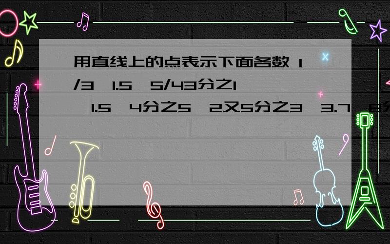 用直线上的点表示下面各数 1/3,1.5,5/43分之1、1.5、4分之5、2又5分之3、3.7、8分之16