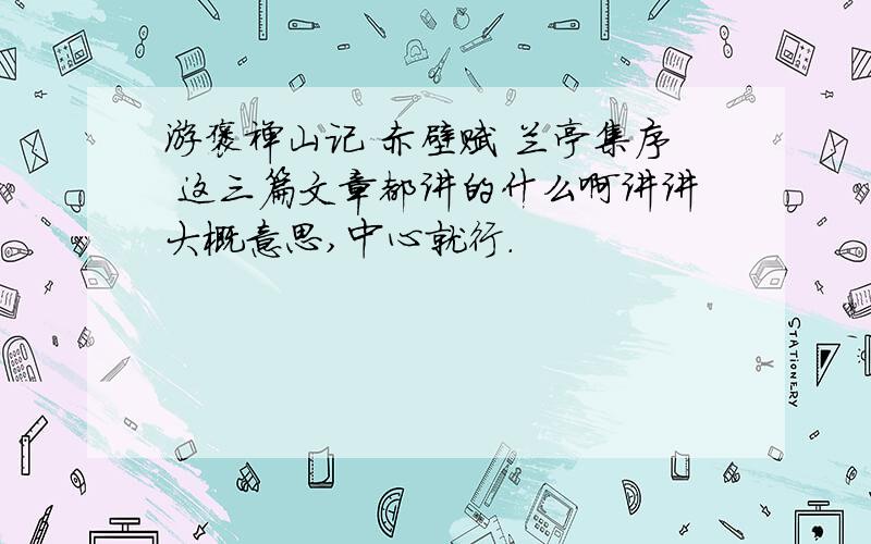 游褒禅山记 赤壁赋 兰亭集序 这三篇文章都讲的什么啊讲讲大概意思,中心就行.