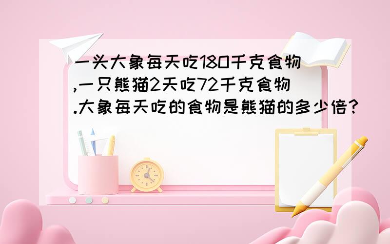 一头大象每天吃18O千克食物,一只熊猫2天吃72千克食物.大象每天吃的食物是熊猫的多少倍?