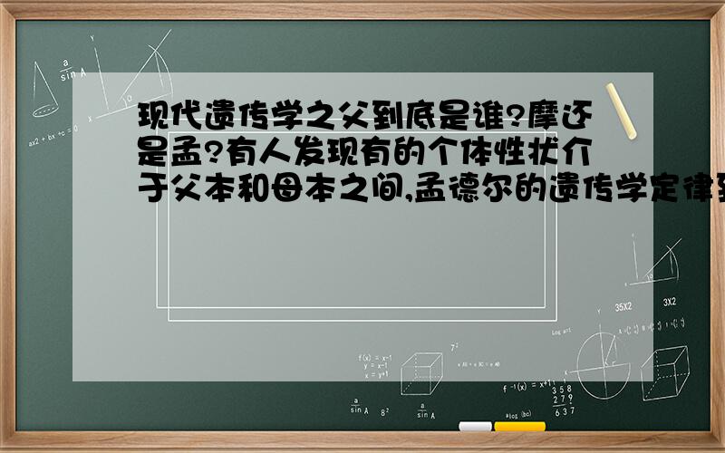 现代遗传学之父到底是谁?摩还是孟?有人发现有的个体性状介于父本和母本之间,孟德尔的遗传学定律到底靠不靠谱