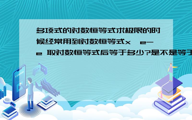 多项式的对数恒等式求极限的时候经常用到对数恒等式x^e-e 取对数恒等式后等于多少?是不是等于elnx-e^lne=elnx-e