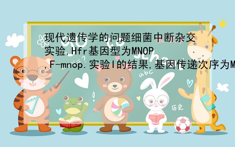 现代遗传学的问题细菌中断杂交实验,Hfr基因型为MNOP,F-mnop.实验I的结果,基因传递次序为M、P、N、O；实验II为M、O、N、P；实验III为P、M、O、N.根据以上结果,绘制染色体示意图并标注上述基因.