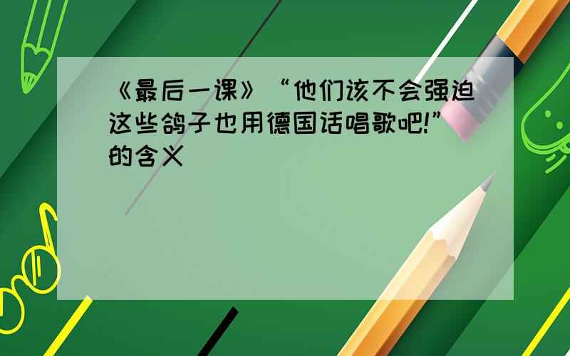 《最后一课》“他们该不会强迫这些鸽子也用德国话唱歌吧!”的含义