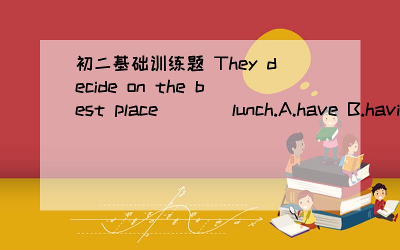 初二基础训练题 They decide on the best place____lunch.A.have B.having C.to have D.has决定什么事情是有个词组：decide on doing sth.这题为什么不是选B啊、?