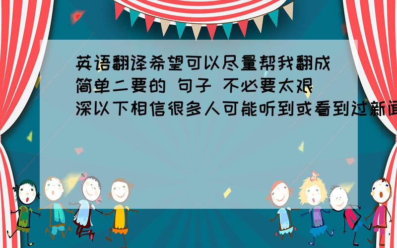 英语翻译希望可以尽量帮我翻成简单二要的 句子 不必要太艰深以下相信很多人可能听到或看到过新闻报导有关婴儿因为一些原因而突然死亡的新闻 或者有经验过类似的事情可能某些人会觉