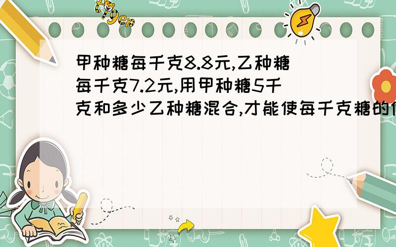 甲种糖每千克8.8元,乙种糖每千克7.2元,用甲种糖5千克和多少乙种糖混合,才能使每千克糖的价值为8.2元?