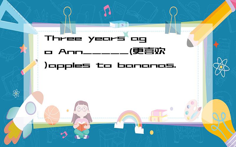 Three years ago Ann_____(更喜欢)apples to bananas.