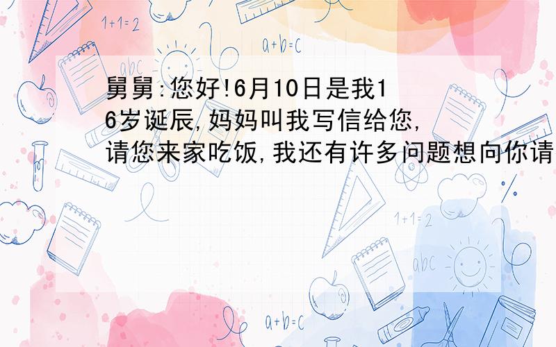 舅舅:您好!6月10日是我16岁诞辰,妈妈叫我写信给您,请您来家吃饭,我还有许多问题想向你请教,希望您一定过来.余言面谈.此致 敬礼王明2005年6月1日