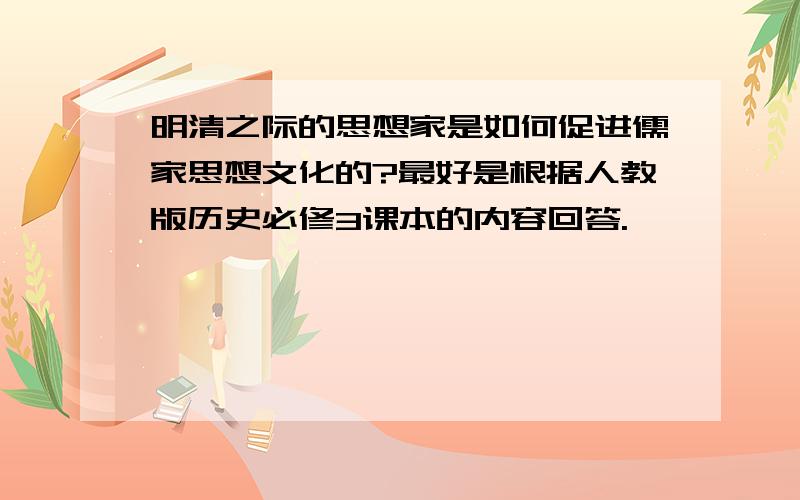 明清之际的思想家是如何促进儒家思想文化的?最好是根据人教版历史必修3课本的内容回答.