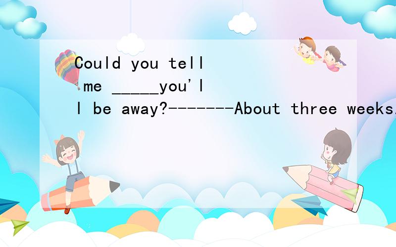 Could you tell me _____you'll be away?-------About three weeks.A how long B how far C how soon D how often