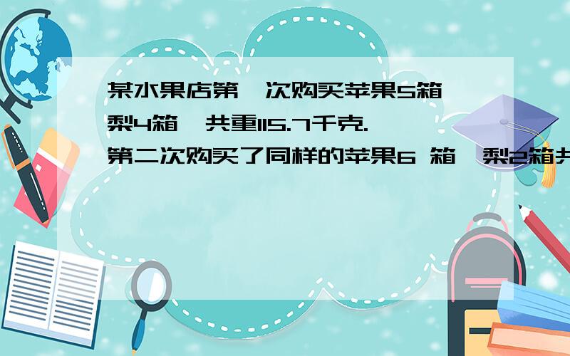 某水果店第一次购买苹果5箱、梨4箱,共重115.7千克.第二次购买了同样的苹果6 箱、梨2箱共重101.6千克,求一箱苹果和一箱梨各种多少千克?