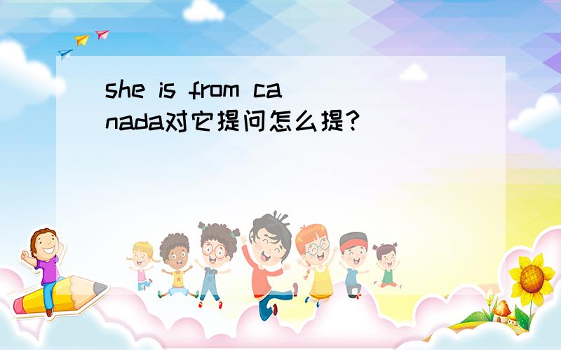 she is from canada对它提问怎么提?