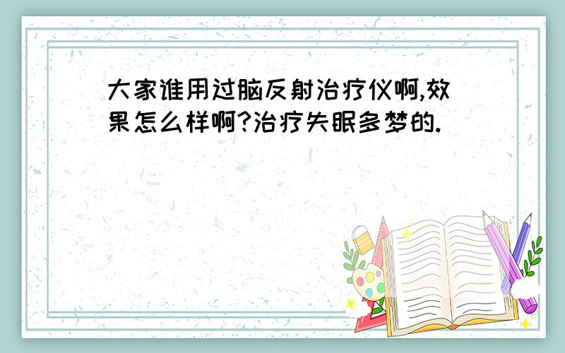 大家谁用过脑反射治疗仪啊,效果怎么样啊?治疗失眠多梦的.