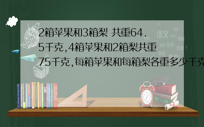 2箱苹果和3箱梨 共重64.5千克,4箱苹果和2箱梨共重75千克,每箱苹果和每箱梨各重多少千克?