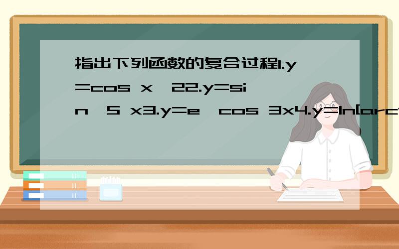 指出下列函数的复合过程1.y=cos x^22.y=sin^5 x3.y=e^cos 3x4.y=ln[arctan √(1+x^2)]lim 3n^3+6n+2分之2n^3+3n-7 lim属于无穷大