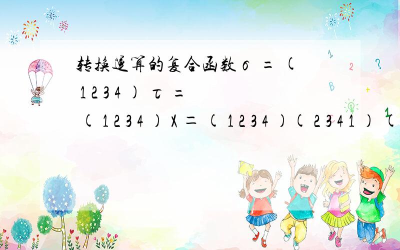 转换运算的复合函数σ = ( 1 2 3 4 ) τ = ( 1 2 3 4 ) X ＝ ( 1 2 3 4 )( 2 3 4 1 ) ( 4 2 1 3 ) ( 2 3 4 1 )下面的运算：τ(x) = ( 1 2 3 4 ) ( 1 3 2 4 )τ(x) = ( 1 2 3 4 ) ( 2 1 3 4 )哪个是对的?怎么会有这么多可能呢？到底