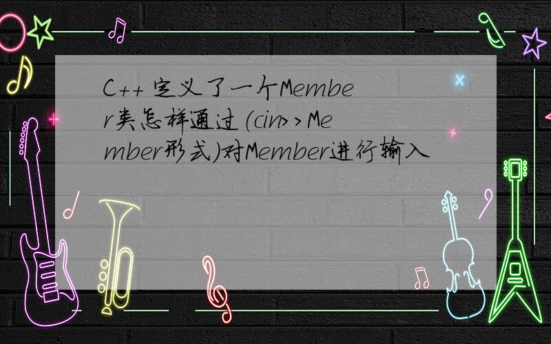 C++ 定义了一个Member类怎样通过（cin>>Member形式）对Member进行输入