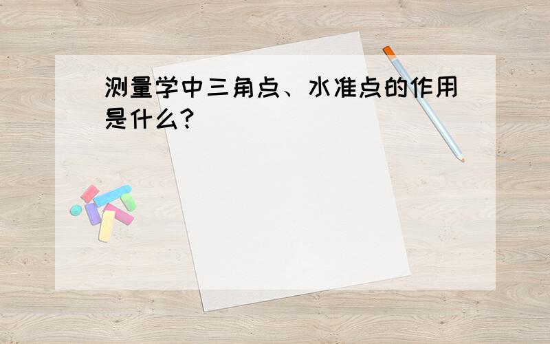 测量学中三角点、水准点的作用是什么?