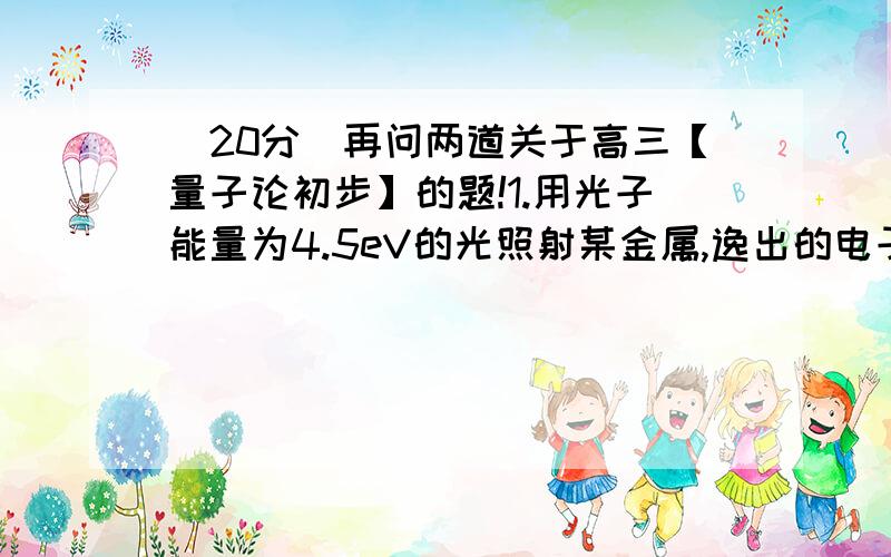 [20分]再问两道关于高三【量子论初步】的题!1.用光子能量为4.5eV的光照射某金属,逸出的电子的最大初动能为2eV,则逸出功为多少?极限频率呢?如果以8eV的光照射该金属,则逸出的电子的最大初