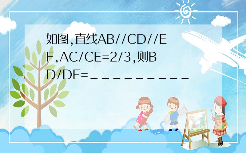 如图,直线AB//CD//EF,AC/CE=2/3,则BD/DF=_________