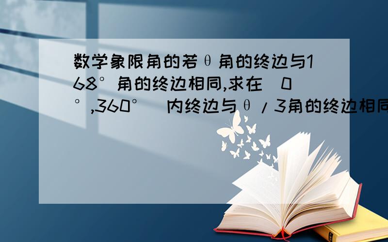 数学象限角的若θ角的终边与168°角的终边相同,求在［0°,360°）内终边与θ/3角的终边相同的角.