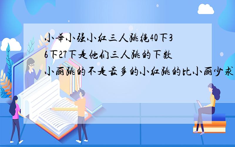 小华小强小红三人跳绳40下36下27下是他们三人跳的下数小丽跳的不是最多的小红跳的比小丽少求小丽跳了多少