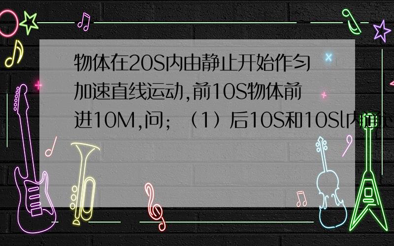 物体在20S内由静止开始作匀加速直线运动,前10S物体前进10M,问；（1）后10S和10Sl内通过的位移各是多少?（2）前6S和第6S内的平均速度各是多少?