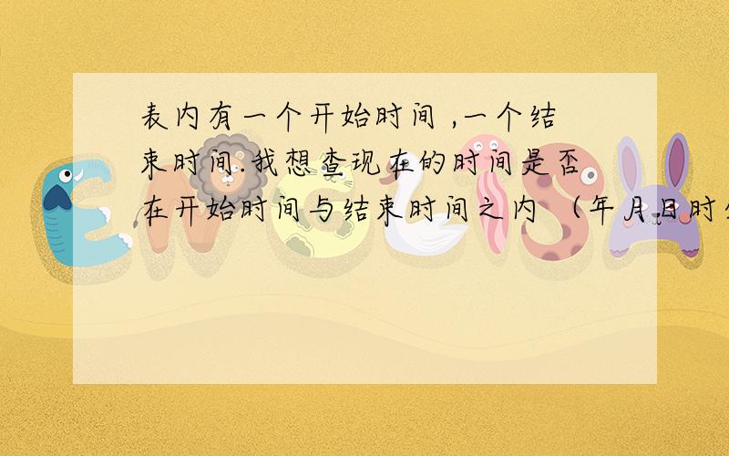 表内有一个开始时间 ,一个结束时间.我想查现在的时间是否在开始时间与结束时间之内 （年月日时分秒）