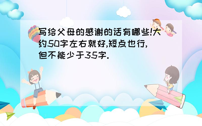 写给父母的感谢的话有哪些!大约50字左右就好,短点也行,但不能少于35字.