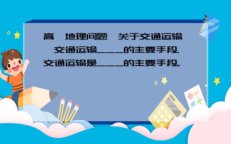 高一地理问题,关于交通运输……交通运输___的主要手段.交通运输是___的主要手段。