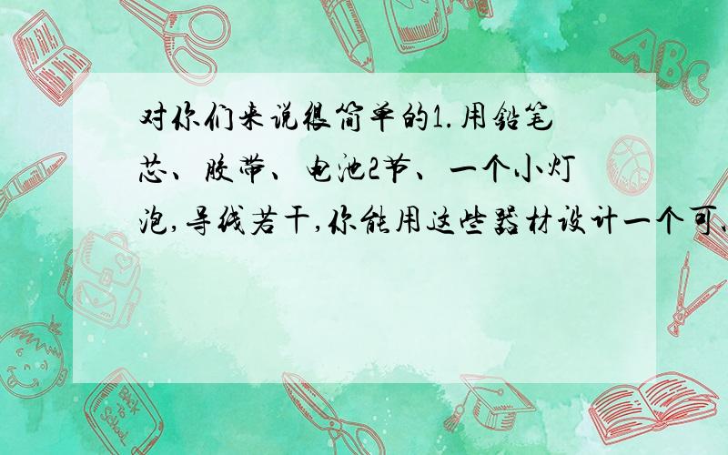 对你们来说很简单的1.用铅笔芯、胶带、电池2节、一个小灯泡,导线若干,你能用这些器材设计一个可以改变小灯泡亮度的实验吗?写出你的设计方案.