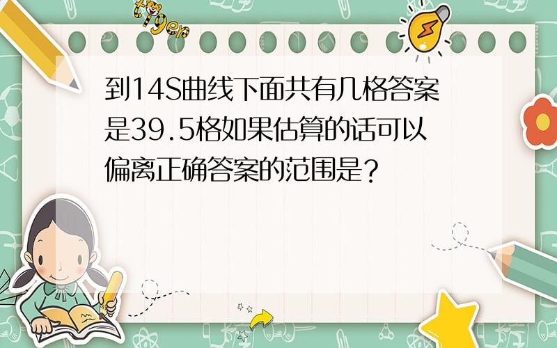 到14S曲线下面共有几格答案是39.5格如果估算的话可以偏离正确答案的范围是？