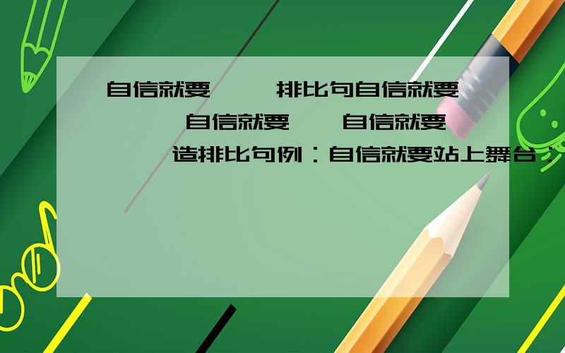 自信就要 ……排比句自信就要 …… 自信就要……自信就要…… 造排比句例：自信就要站上舞台；自信就要大声唱歌；自信就要听到掌声.