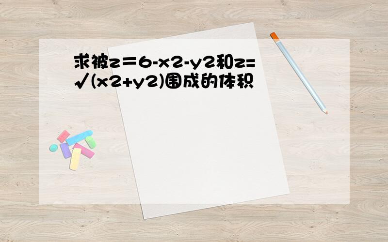 求被z＝6-x2-y2和z=√(x2+y2)围成的体积