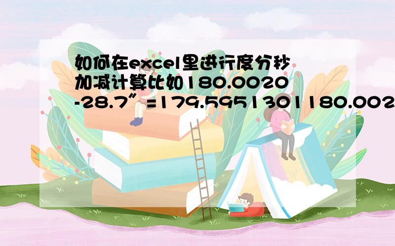 如何在excel里进行度分秒加减计算比如180.0020-28.7″=179.5951301180.0020为180°00′20″179.5951为179°59′51.301″主要解决秒数不够减,自动借分和度的问题