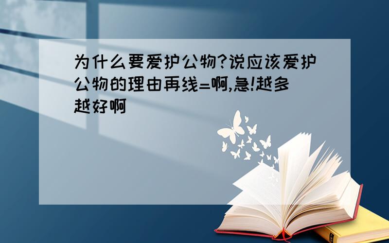 为什么要爱护公物?说应该爱护公物的理由再线=啊,急!越多越好啊