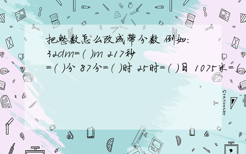 把整数怎么改成带分数 例如：32dm＝（ ）m 217秒＝（ ）分 87分＝（ ）时 25时＝（ ）日 1075米＝（ )千米32dm＝（ ）m 217秒＝（ ）分 87分＝（ ）时 25时＝（ ）日 1075米＝（ )千米 3048毫升=（ ）