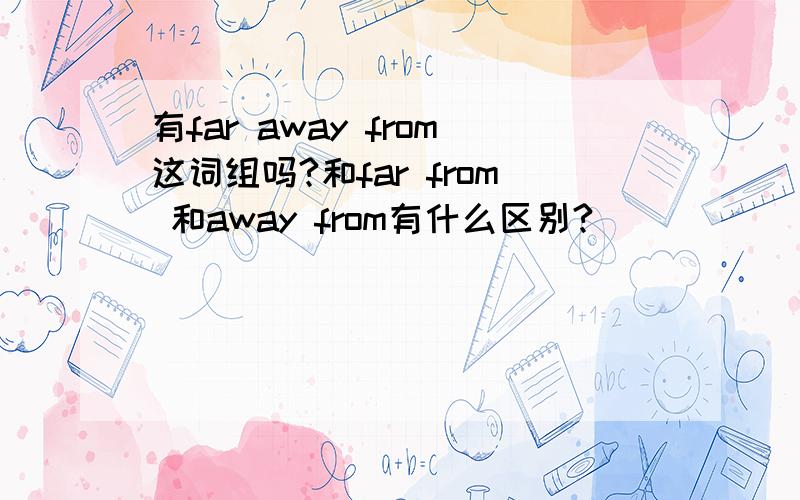 有far away from这词组吗?和far from 和away from有什么区别?