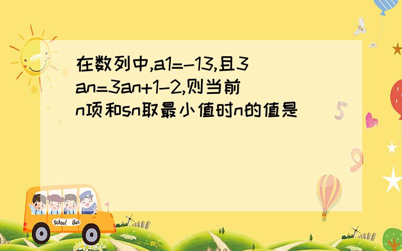 在数列中,a1=-13,且3an=3an+1-2,则当前n项和sn取最小值时n的值是