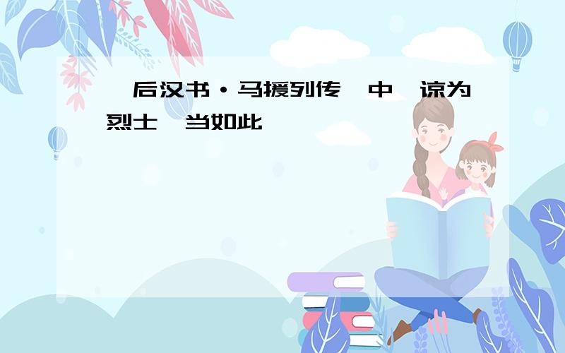 《后汉书·马援列传》中,谅为烈士,当如此矣