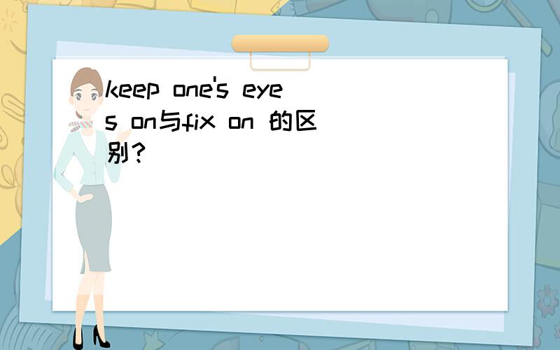 keep one's eyes on与fix on 的区别?