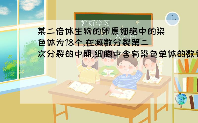 某二倍体生物的卵原细胞中的染色体为18个,在减数分裂第二次分裂的中期,细胞中含有染色单体的数目为A.9 B.18 C.36 D.72 为何选B