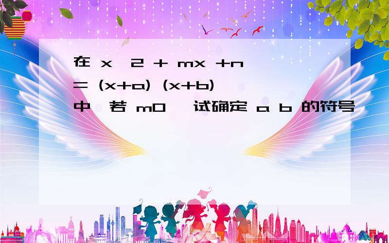 在 x^2 + mx +n = (x+a) (x+b) 中,若 m0 ,试确定 a b 的符号