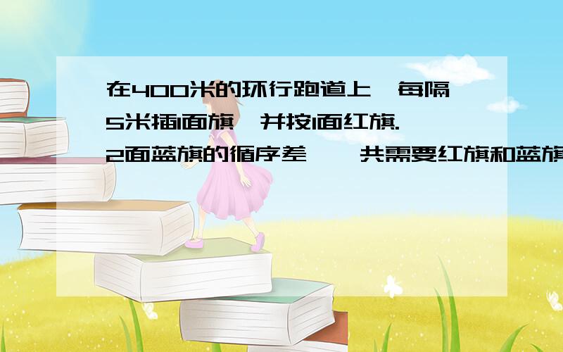 在400米的环行跑道上,每隔5米插1面旗,并按1面红旗.2面蓝旗的循序差,一共需要红旗和蓝旗各多少面?（跑