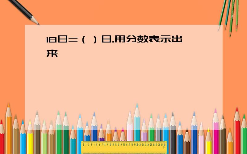 18日=（）日.用分数表示出来,