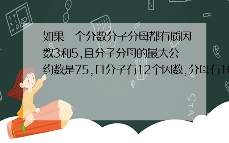 如果一个分数分子分母都有质因数3和5,且分子分母的最大公约数是75,且分子有12个因数,分母有10个因数求原来的分数?和约分后的分数?