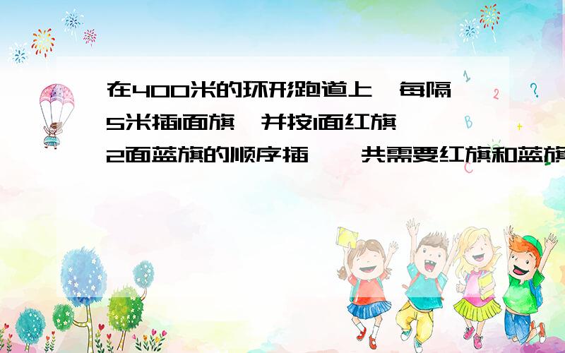 在400米的环形跑道上,每隔5米插1面旗,并按1面红旗、2面蓝旗的顺序插,一共需要红旗和蓝旗各多少面?